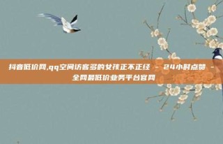 抖音低价网,qq空间访客多的女孩正不正经 - 24小时点赞 - 全网最低价业务平台官网