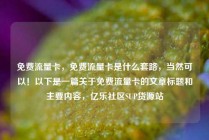 免费流量卡，免费流量卡是什么套路，当然可以！以下是一篇关于免费流量卡的文章标题和主要内容，亿乐社区SUP货源站