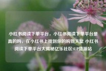 小红书阅读下单平台，小红书阅读下单平台是真的吗，在小红书上找到你的购物天堂 小红书阅读下单平台大揭秘亿乐社区SUP货源站