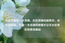 社区货源站一手货源，社区货源站超低价，社区货源站，打造一手货源的新模式亿乐社区低价自营货源站