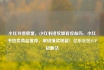小红书播放量，小红书播放量有收益吗，小红书热卖商品推荐，解锁爆款秘籍！亿乐社区SUP货源站