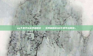 qq下单平台全网最低价 - 全网最低价QQ下单平台推荐~