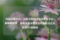 抖音点赞平台，抖音点赞的平台叫什么平台，解锁新世界，探索抖音点赞平台的新玩法亿乐社区SUP货源站