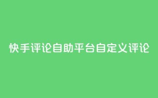 快手评论自助平台自定义评论,dy业务卡盟网站 - Ks 低价双击 - 自助下单24小时平台Xhs