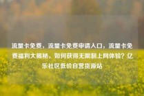 流量卡免费，流量卡免费申请入口，流量卡免费福利大揭秘，如何获得无限制上网体验？亿乐社区低价自营货源站