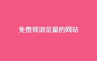 免费领浏览量的网站 - 轻松获取高浏览量的网站推荐~