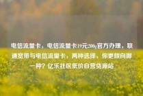 电信流量卡，电信流量卡19元200g官方办理，联通宽带与电信流量卡，两种选择，你更倾向哪一种？亿乐社区低价自营货源站