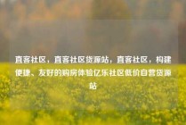 直客社区，直客社区货源站，直客社区，构建便捷、友好的购房体验亿乐社区低价自营货源站