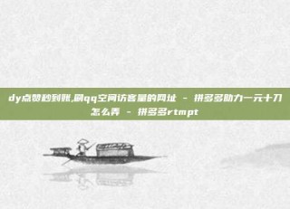 dy点赞秒到账,刷qq空间访客量的网址 - 拼多多助力一元十刀怎么弄 - 拼多多rtmpt