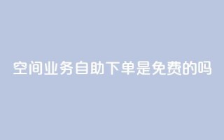 QQ空间业务自助下单是免费的吗 - QQ空间业务自助下单是否免费及具体费用介绍~