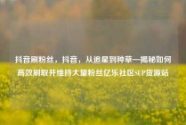 抖音刷粉丝，抖音，从追星到种草—揭秘如何高效刷取并维持大量粉丝亿乐社区SUP货源站