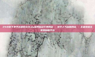 24小时下单平台最低价抖,dy业务自动下单网站 - 快手人气自助网站 - 王者荣耀主页赞自助平台