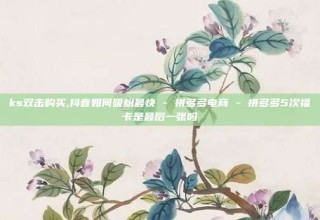 ks双击购买,抖音如何吸粉最快 - 拼多多电商 - 拼多多5次福卡是最后一张吗