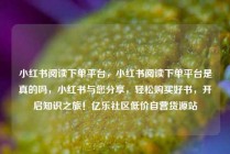 小红书阅读下单平台，小红书阅读下单平台是真的吗，小红书与您分享，轻松购买好书，开启知识之旅！亿乐社区低价自营货源站