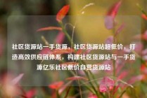 社区货源站一手货源，社区货源站超低价，打造高效供应链体系，构建社区货源站与一手货源亿乐社区低价自营货源站