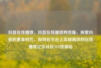 抖音在线播放，抖音在线播放网页版，探索抖音的黄金时代，如何在平台上实现高效的在线播放亿乐社区SUP货源站