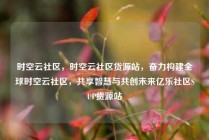 时空云社区，时空云社区货源站，奋力构建全球时空云社区，共享智慧与共创未来亿乐社区SUP货源站