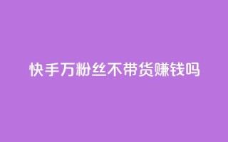 快手100万粉丝不带货赚钱吗 - 快手如何在无带货情况下实现百万粉丝盈利!