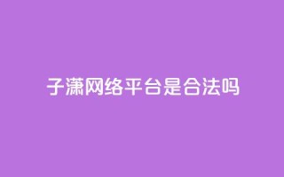 子潇网络平台是合法吗 - 子潇网络平台是否合法探讨与分析~