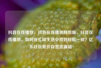 抖音在线播放，抖音在线播放网页版，抖音在线播放，如何在忙碌生活中找到轻松一刻？亿乐社区低价自营货源站