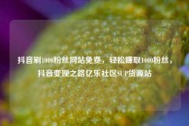 抖音刷1000粉丝网站免费，轻松赚取1000粉丝，抖音变现之路亿乐社区SUP货源站
