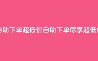 自助下单dy超低价(自助下单，尽享超低价)