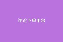 评论下单平台,卡盟低价自助下单网易云 - ks自助下单服务平台秒到帐 - ks自助平台秒到账
