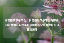 抖音播放下单平台，抖音播放下单平台有哪些，抖音直播与购物平台深度解析亿乐社区低价自营货源站