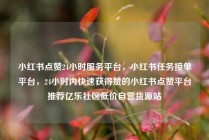 小红书点赞24小时服务平台，小红书任务接单平台，24小时内快速获得赞的小红书点赞平台推荐亿乐社区低价自营货源站