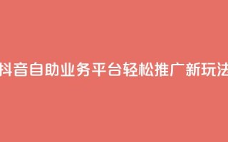 抖音自助业务平台：轻松推广新玩法！