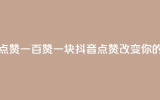 抖音点赞一百赞一块(抖音点赞100123改变你的世界)