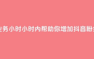 抖音粉丝业务24小时(24小时内帮助你增加抖音粉丝，效果显著！)