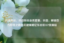 抖音粉丝，抖音粉丝业务套餐，抖音，解锁百万粉丝之路的关键策略亿乐社区SUP货源站