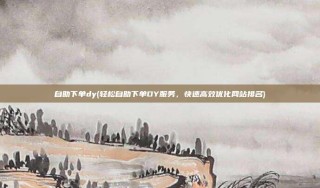 自助下单dy(轻松自助下单DY服务，快速高效优化网站排名)