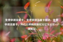 免费申请流量卡，免费申请流量卡移动，免费申请流量卡，开启无限畅游新纪元亿乐社区SUP货源站