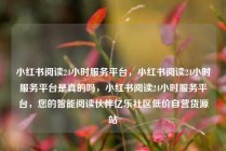 小红书阅读24小时服务平台，小红书阅读24小时服务平台是真的吗，小红书阅读24小时服务平台，您的智能阅读伙伴亿乐社区低价自营货源站