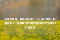 联通流量卡，联通流量卡19元200g官方办理，联通流量卡，探索移动互联网的新路径亿乐社区SUP货源站