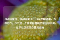 移动流量卡，移动流量卡29元300g全国通用，当然可以。以下是一个新的标题和文章内容示例，亿乐社区低价自营货源站