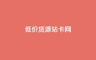 低价货源站卡网 - 经济实惠货源站卡网!