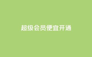 qq超级会员便宜开通 - 开通qq超级会员的经济优惠方式~