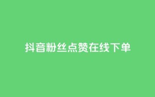 抖音粉丝点赞在线下单 - 抖音粉丝点赞在线下单攻略 - 如何利用抖音粉丝点赞快速完成在线下单!