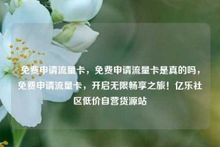 免费申请流量卡，免费申请流量卡是真的吗，免费申请流量卡，开启无限畅享之旅！亿乐社区低价自营货源站