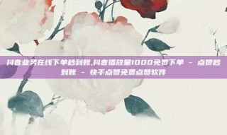 抖音业务在线下单秒到账,抖音播放量1000免费下单 - 点赞秒到账 - 快手点赞免费点赞软件