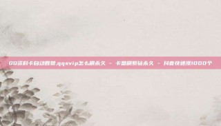 QQ资料卡自动回赞,qqsvip怎么刷永久 - 卡盟刷紫钻永久 - 抖音快速涨1000个