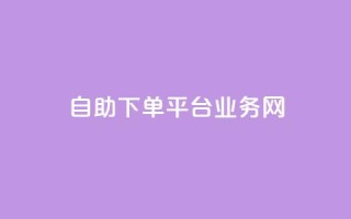 自助下单平台业务网 - 智能自助下单平台助力业务提升与效率优化!