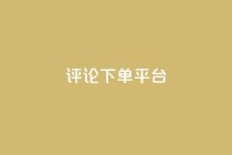 评论下单平台,qq会员业务网站 - 1毛十刀拼多多助力网站 - 全网业务自助下单商城