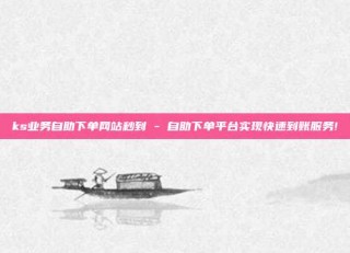 ks业务自助下单网站秒到 - 自助下单平台实现快速到账服务!