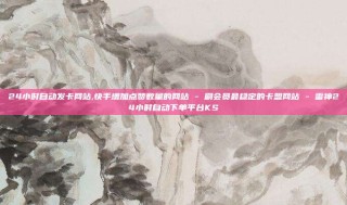 24小时自动发卡网站,快手增加点赞数量的网站 - 刷会员最稳定的卡盟网站 - 雷神24小时自动下单平台KS