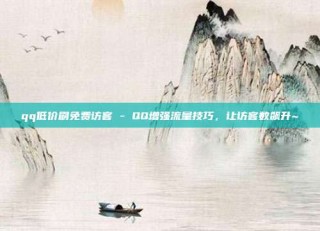 qq低价刷免费访客 - QQ增强流量技巧，让访客数飙升~