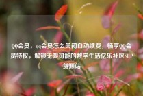 QQ会员，qq会员怎么关闭自动续费，畅享QQ会员特权，解锁无限可能的数字生活亿乐社区SUP货源站